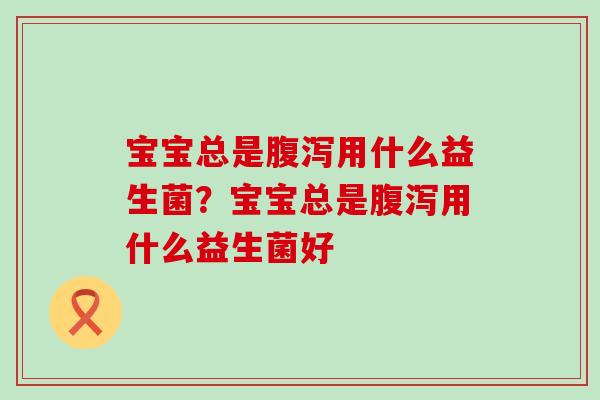 宝宝总是用什么益生菌?宝宝总是用什么益生菌好 宝宝总是用什么益生菌?宝宝总是用什么益生菌好