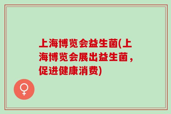 上海博览会益生菌(上海博览会展出益生菌，促进健康消费)