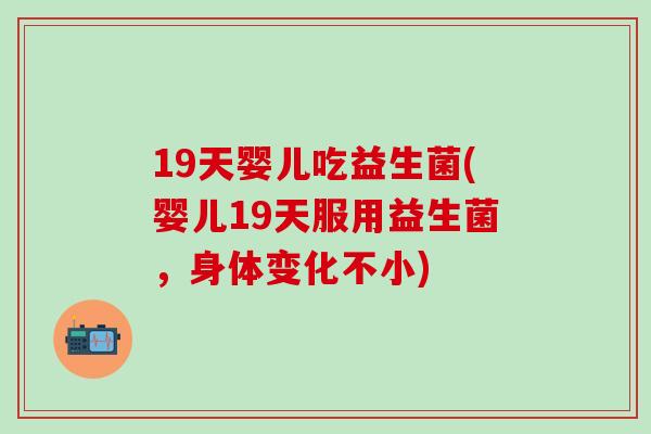 19天婴儿吃益生菌(婴儿19天服用益生菌，身体变化不小)