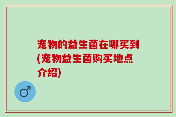 宠物的益生菌在哪买到(宠物益生菌购买地点介绍)