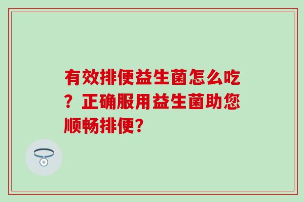 有效排便益生菌怎么吃？正确服用益生菌助您顺畅排便？