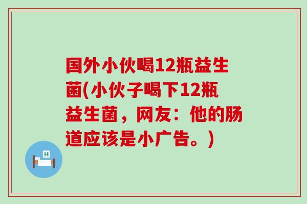 国外小伙喝12瓶益生菌(小伙子喝下12瓶益生菌，网友：他的肠道应该是小广告。)
