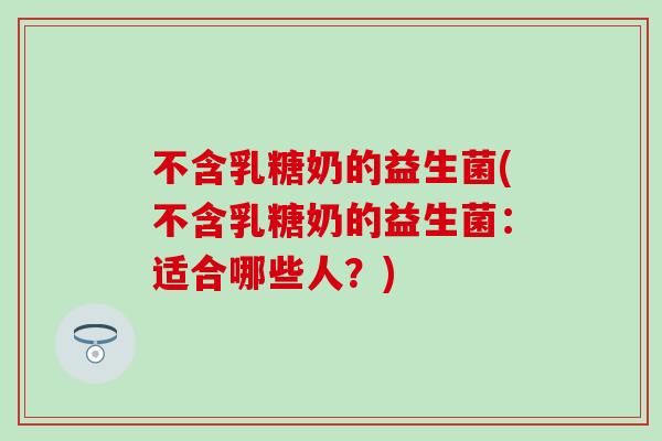 不含乳糖奶的益生菌(不含乳糖奶的益生菌:适合哪些人?) 不含乳糖奶的益生菌(不含乳糖奶的益生菌:适合哪些人?)