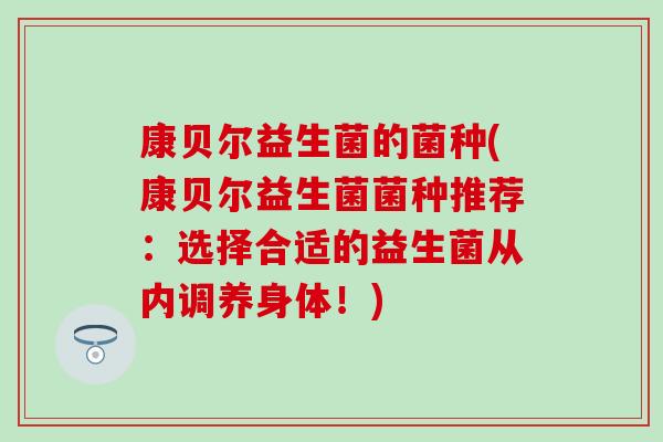 康贝尔益生菌的菌种(康贝尔益生菌菌种推荐：选择合适的益生菌从内调养身体！)