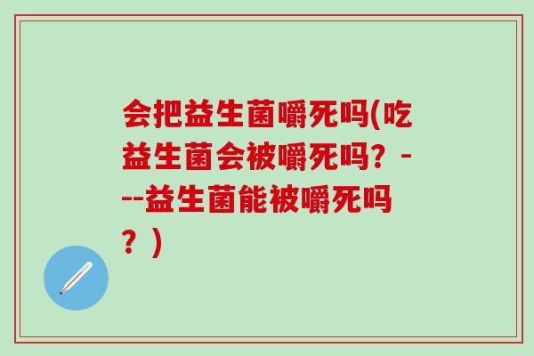会把益生菌嚼死吗(吃益生菌会被嚼死吗？---益生菌能被嚼死吗？)