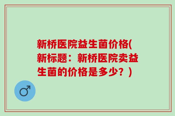 新桥医院益生菌价格(新标题：新桥医院卖益生菌的价格是多少？)