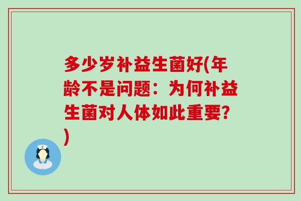 多少岁补益生菌好(年龄不是问题：为何补益生菌对人体如此重要？)
