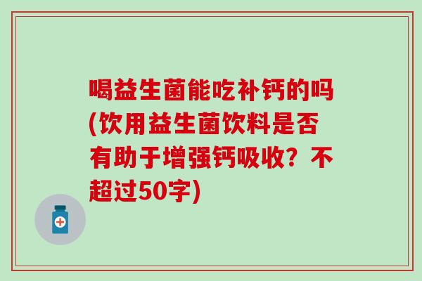 喝益生菌能吃补钙的吗(饮用益生菌饮料是否有助于增强钙吸收？不超过50字)