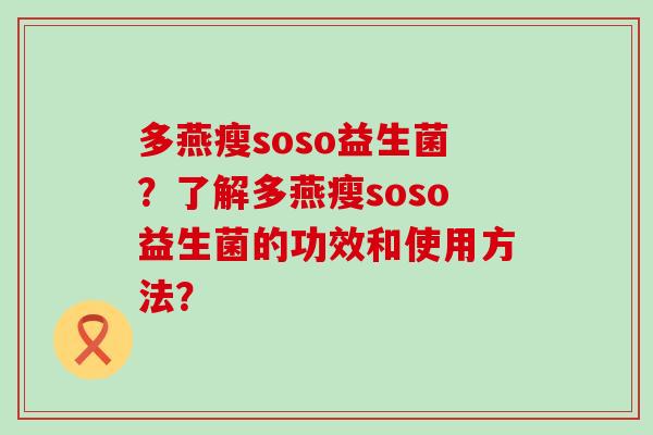 多燕瘦soso益生菌?了解多燕瘦soso益生菌的功效和使用方法? 多燕瘦soso益生菌?了解多燕瘦soso益生菌的功效和使用方法?