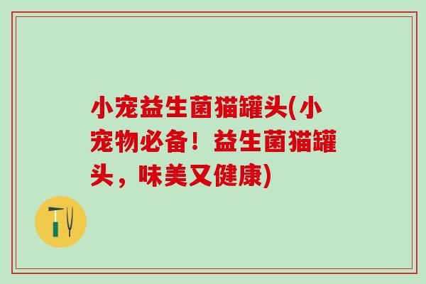 小宠益生菌猫罐头(小宠物必备!益生菌猫罐头,味美又健康) 小宠益生菌猫罐头(小宠物必备!益生菌猫罐头,味美又健康)