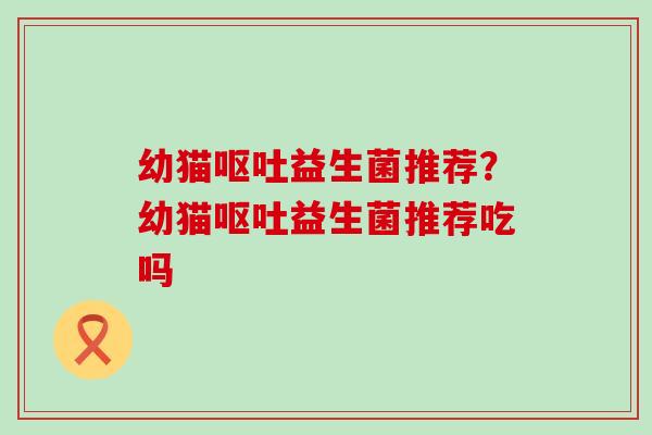 幼猫益生菌推荐？幼猫益生菌推荐吃吗