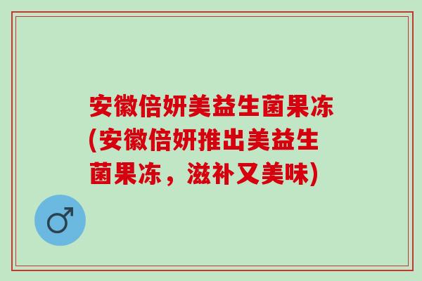 安徽倍妍美益生菌果冻(安徽倍妍推出美益生菌果冻，滋补又美味)