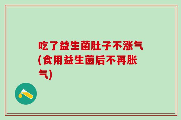 吃了益生菌肚子不涨气(食用益生菌后不再)