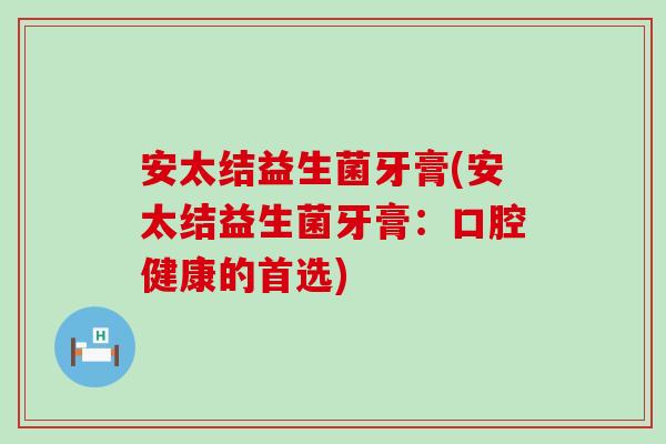 安太结益生菌牙膏(安太结益生菌牙膏：口腔健康的首选)