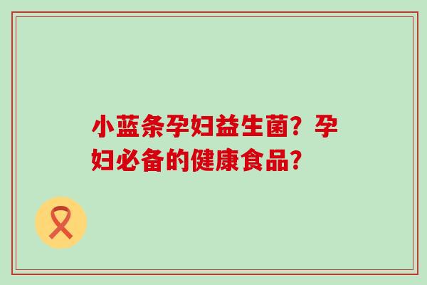 小蓝条孕妇益生菌？孕妇必备的健康食品？