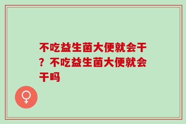 不吃益生菌大便就会干？不吃益生菌大便就会干吗
