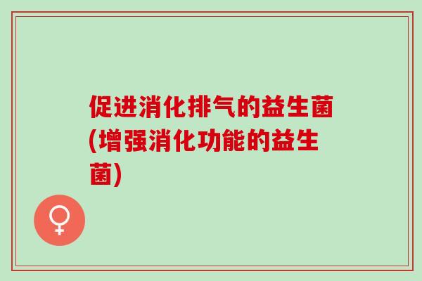 促进消化排气的益生菌(增强消化功能的益生菌)