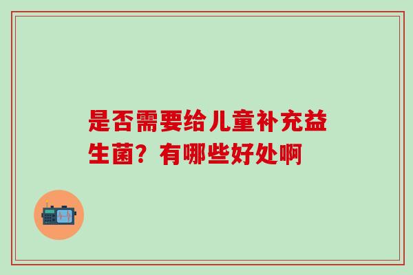 是否需要给儿童补充益生菌？有哪些好处啊