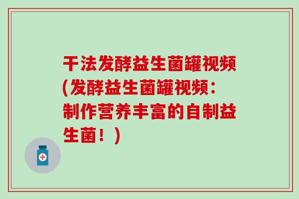 干法发酵益生菌罐视频(发酵益生菌罐视频：制作营养丰富的自制益生菌！)