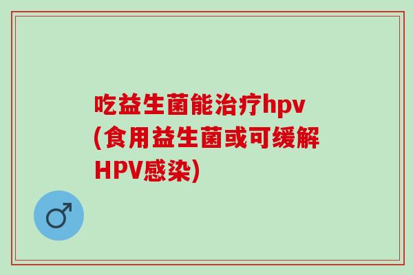 吃益生菌能hpv(食用益生菌或可缓解HPV)