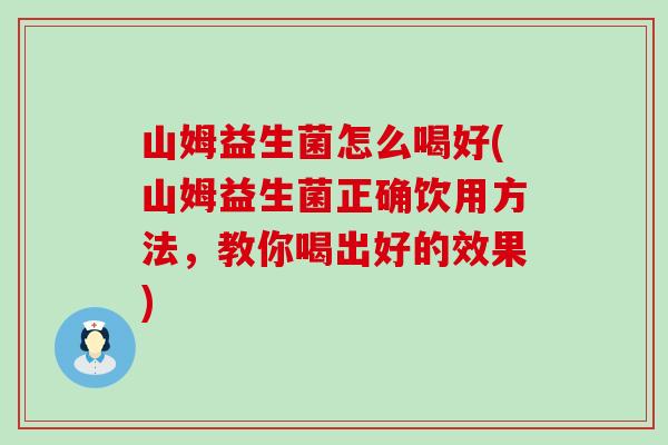 山姆益生菌怎么喝好(山姆益生菌正确饮用方法，教你喝出好的效果)