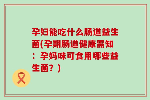 孕妇能吃什么肠道益生菌(孕期肠道健康需知：孕妈咪可食用哪些益生菌？)