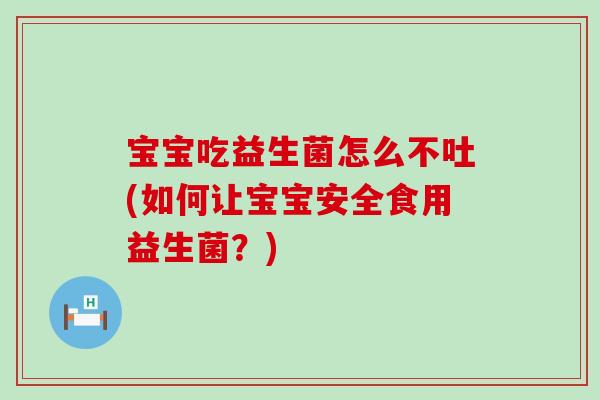 宝宝吃益生菌怎么不吐(如何让宝宝安全食用益生菌？)