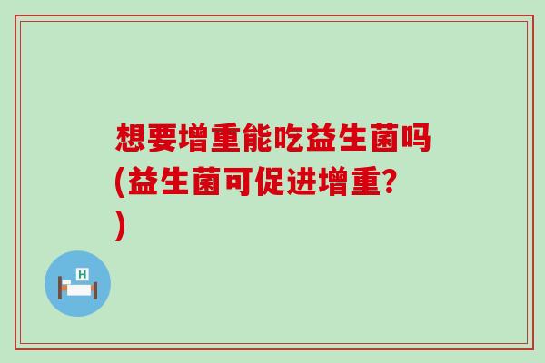 想要增重能吃益生菌吗(益生菌可促进增重？)