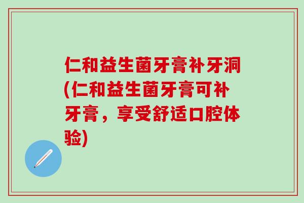 仁和益生菌牙膏补牙洞(仁和益生菌牙膏可补牙膏，享受舒适口腔体验)