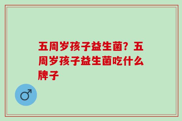 五周岁孩子益生菌？五周岁孩子益生菌吃什么牌子