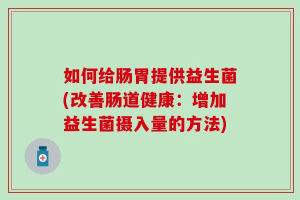 如何给肠胃提供益生菌(改善肠道健康：增加益生菌摄入量的方法)