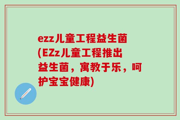 ezz儿童工程益生菌(EZz儿童工程推出益生菌，寓教于乐，呵护宝宝健康)