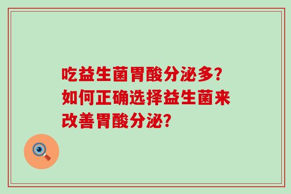 吃益生菌胃酸分泌多？如何正确选择益生菌来改善胃酸分泌？
