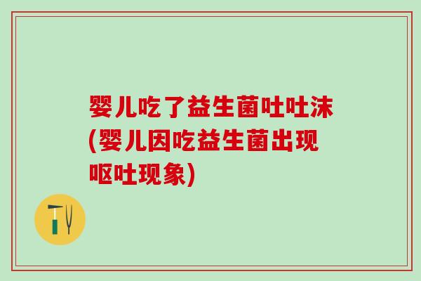 婴儿吃了益生菌吐吐沫(婴儿因吃益生菌出现现象)