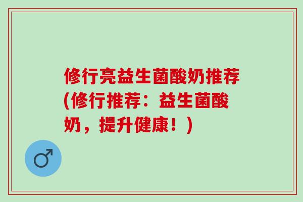 修行亮益生菌酸奶推荐(修行推荐：益生菌酸奶，提升健康！)