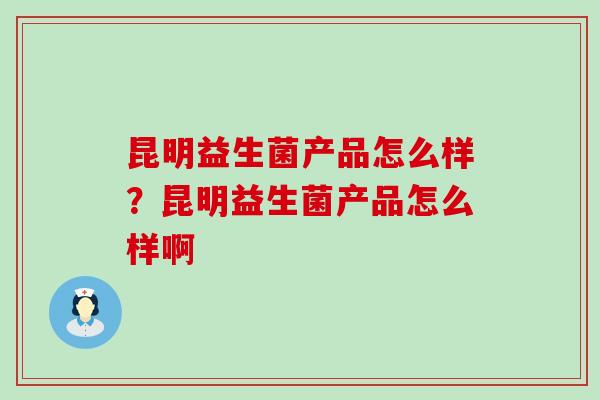 昆明益生菌产品怎么样？昆明益生菌产品怎么样啊