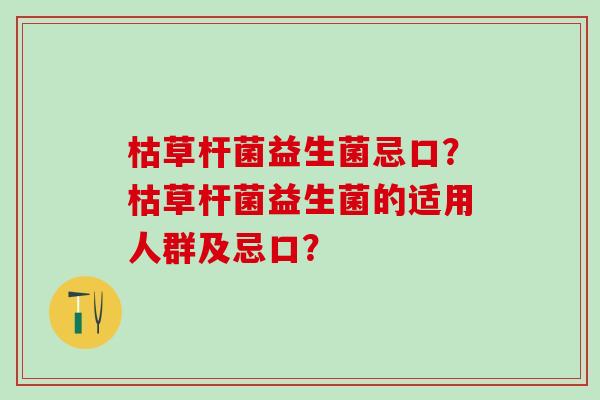 枯草杆菌益生菌忌口？枯草杆菌益生菌的适用人群及忌口？