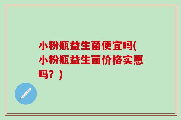 小粉瓶益生菌便宜吗(小粉瓶益生菌价格实惠吗？)