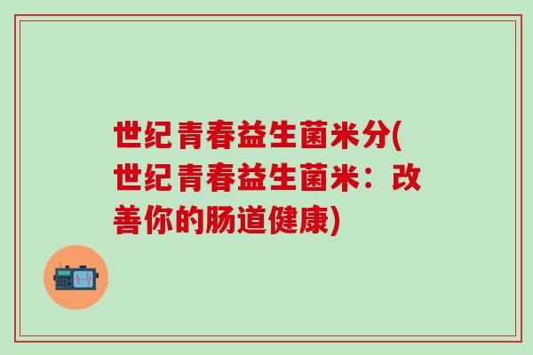 世纪青春益生菌米分(世纪青春益生菌米：改善你的肠道健康)