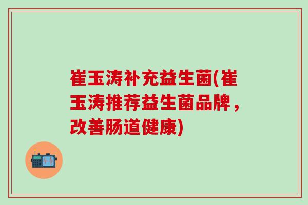 崔玉涛补充益生菌(崔玉涛推荐益生菌品牌，改善肠道健康)