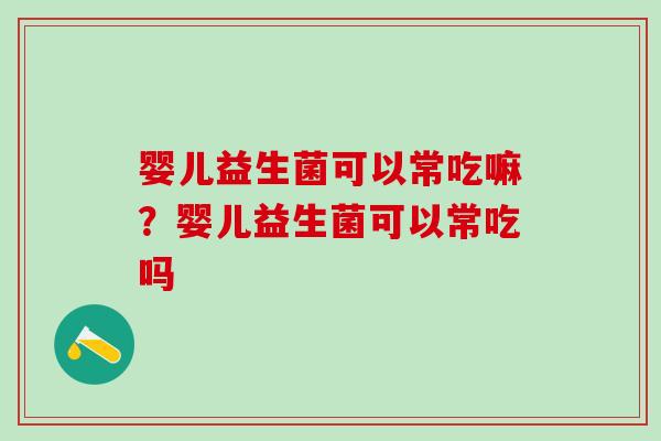 婴儿益生菌可以常吃嘛？婴儿益生菌可以常吃吗
