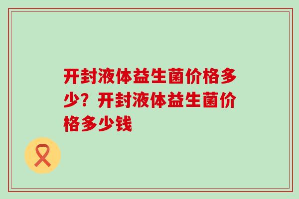 开封液体益生菌价格多少？开封液体益生菌价格多少钱