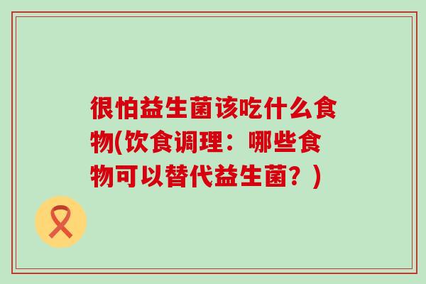 很怕益生菌该吃什么食物(饮食调理：哪些食物可以替代益生菌？)
