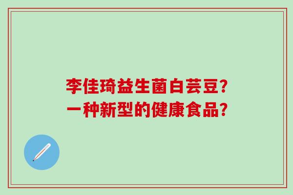 李佳琦益生菌白芸豆？一种新型的健康食品？