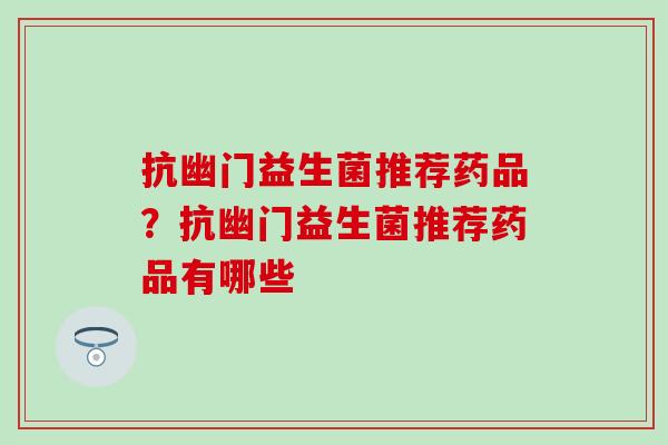 抗幽门益生菌推荐药品？抗幽门益生菌推荐药品有哪些