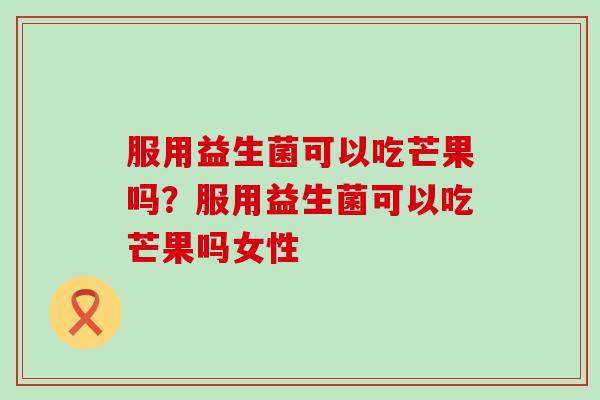 服用益生菌可以吃芒果吗？服用益生菌可以吃芒果吗女性