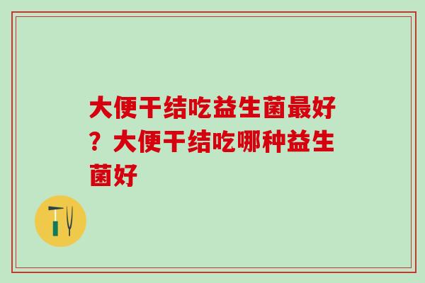 大便干结吃益生菌好？大便干结吃哪种益生菌好