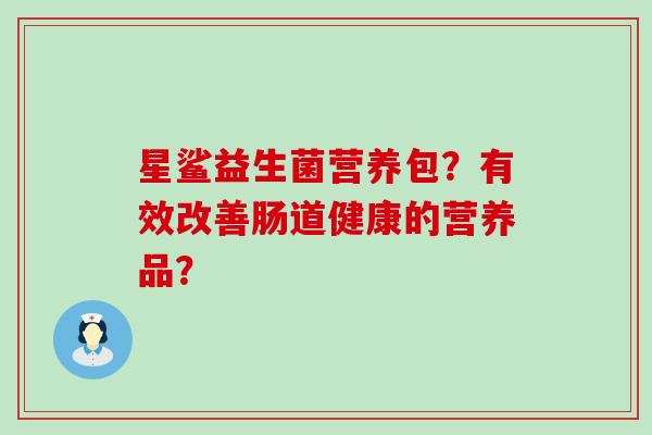 星鲨益生菌营养包？有效改善肠道健康的营养品？