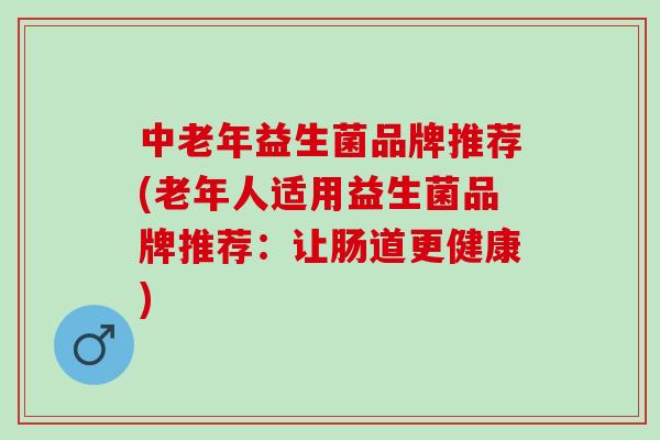 中老年益生菌品牌推荐(老年人适用益生菌品牌推荐：让肠道更健康)