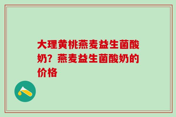 大理黄桃燕麦益生菌酸奶？燕麦益生菌酸奶的价格